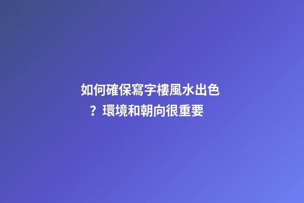如何確保寫字樓風水出色？環境和朝向很重要
